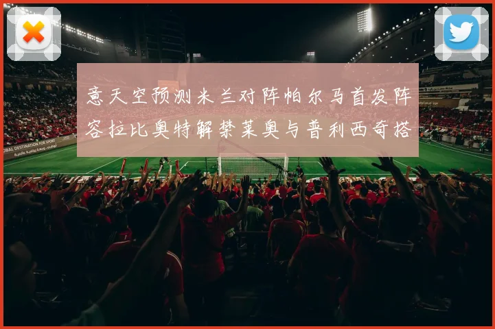 意天空预测米兰对阵帕尔马首发阵容拉比奥特解禁莱奥与普利西奇搭档出战