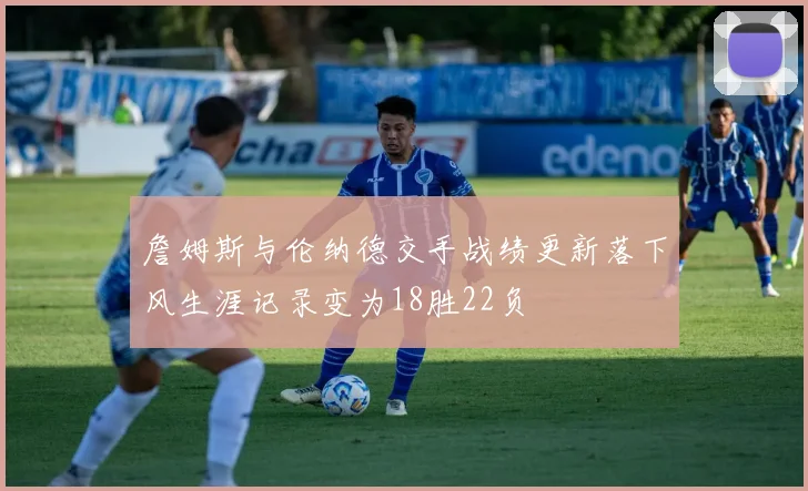 詹姆斯与伦纳德交手战绩更新落下风生涯记录变为18胜22负