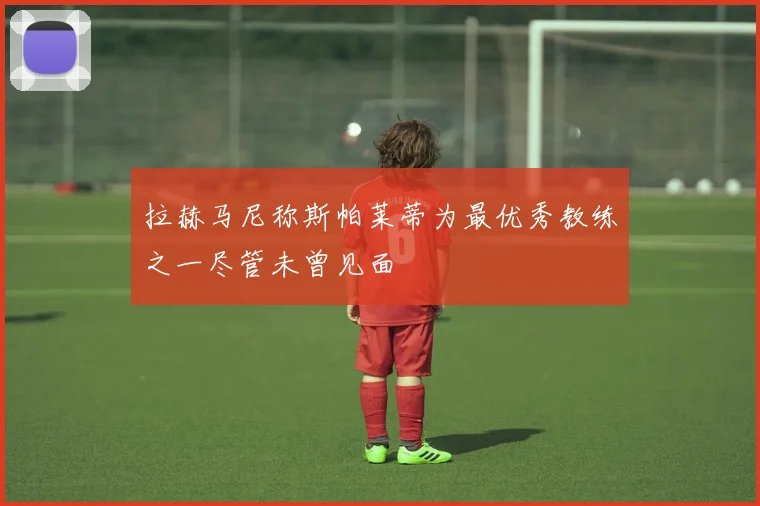 拉赫马尼称斯帕莱蒂为最优秀教练之一尽管未曾见面