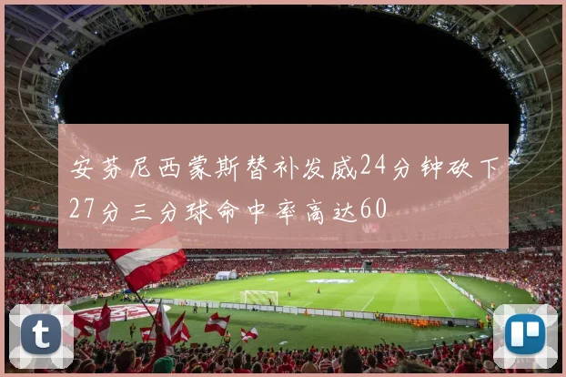 安芬尼西蒙斯替补发威24分钟砍下27分三分球命中率高达60